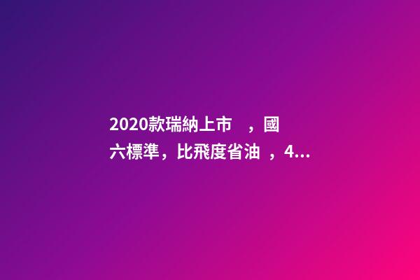 2020款瑞納上市，國六標準，比飛度省油，4.99萬迷倒一片